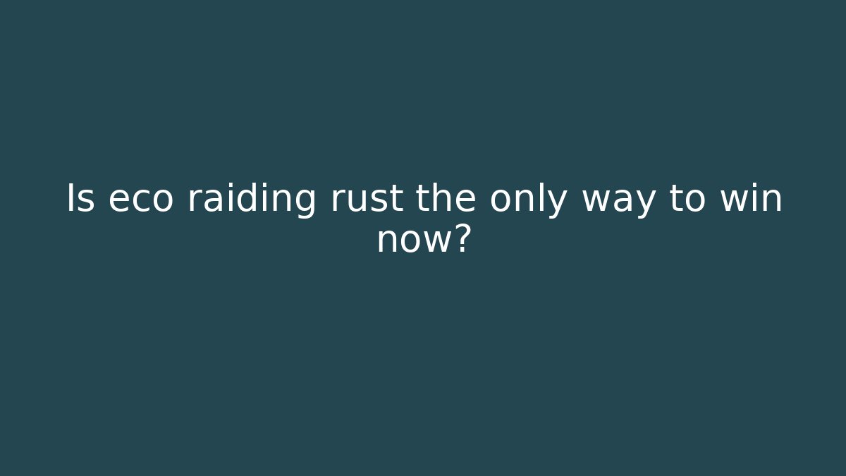 Is eco raiding rust the only way to win now?