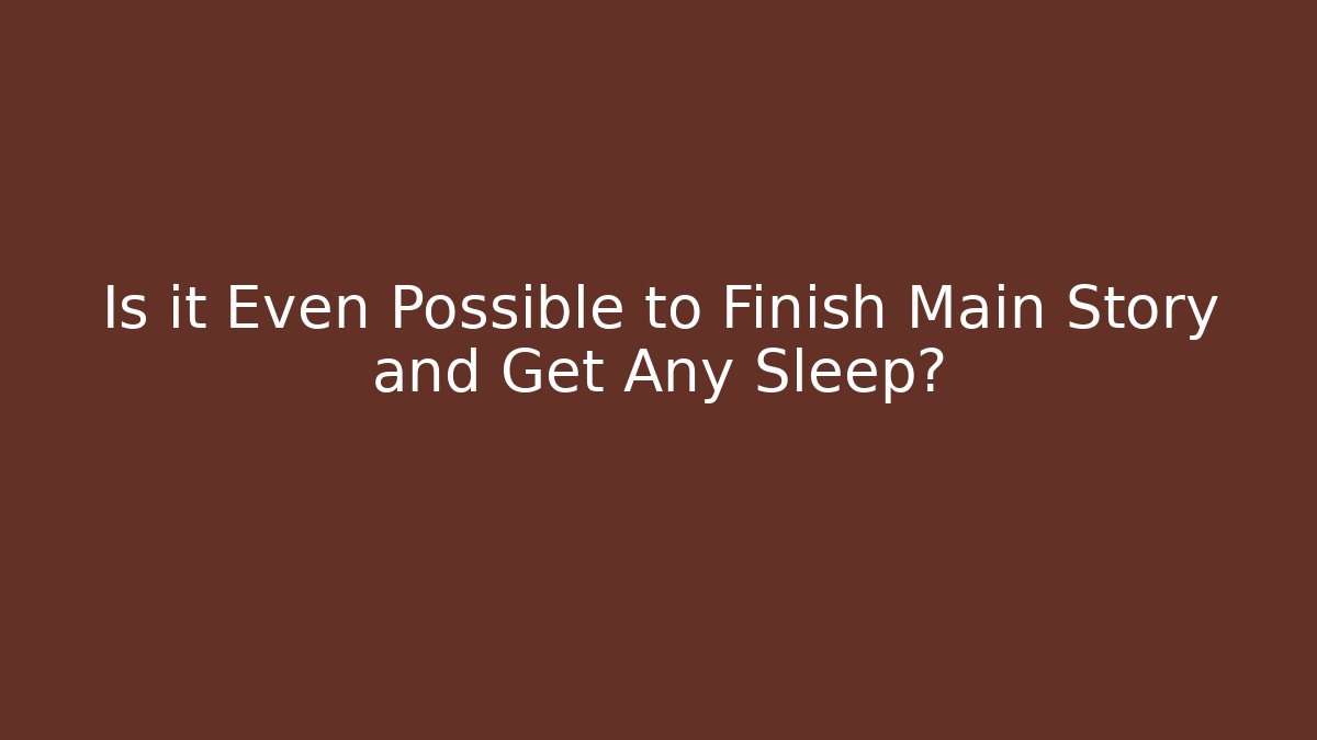 Is it Even Possible to Finish Main Story and Get Any Sleep?