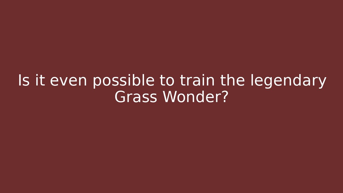 Is it even possible to train the legendary Grass Wonder?