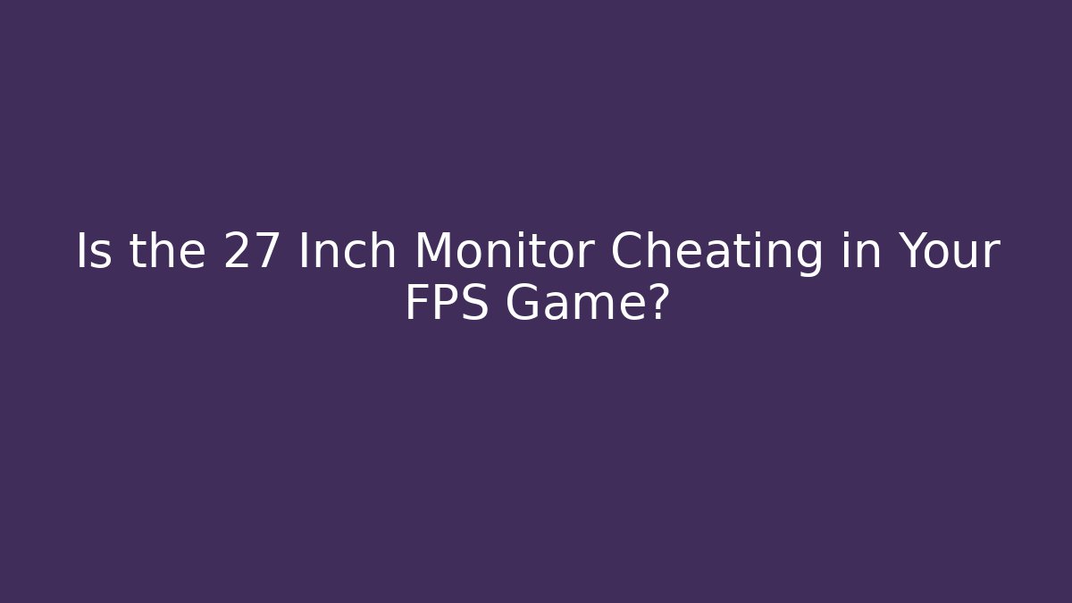 Is the 27 Inch Monitor Cheating in Your FPS Game?