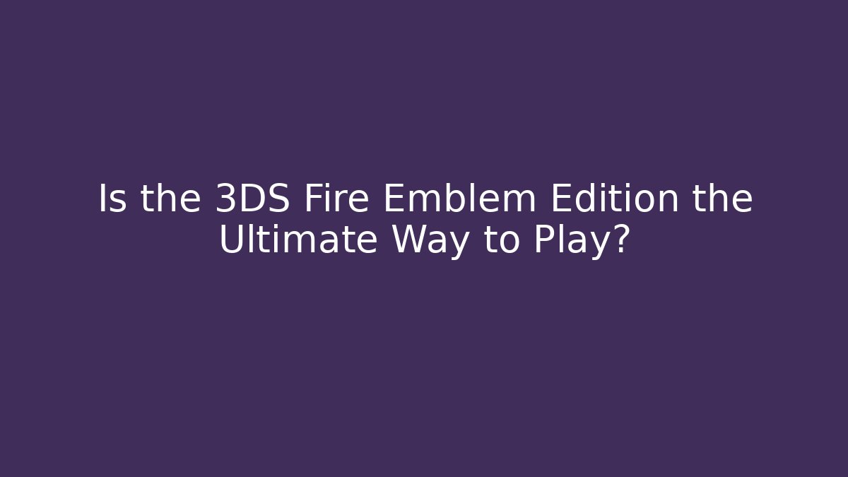 Is the 3DS Fire Emblem Edition the Ultimate Way to Play?