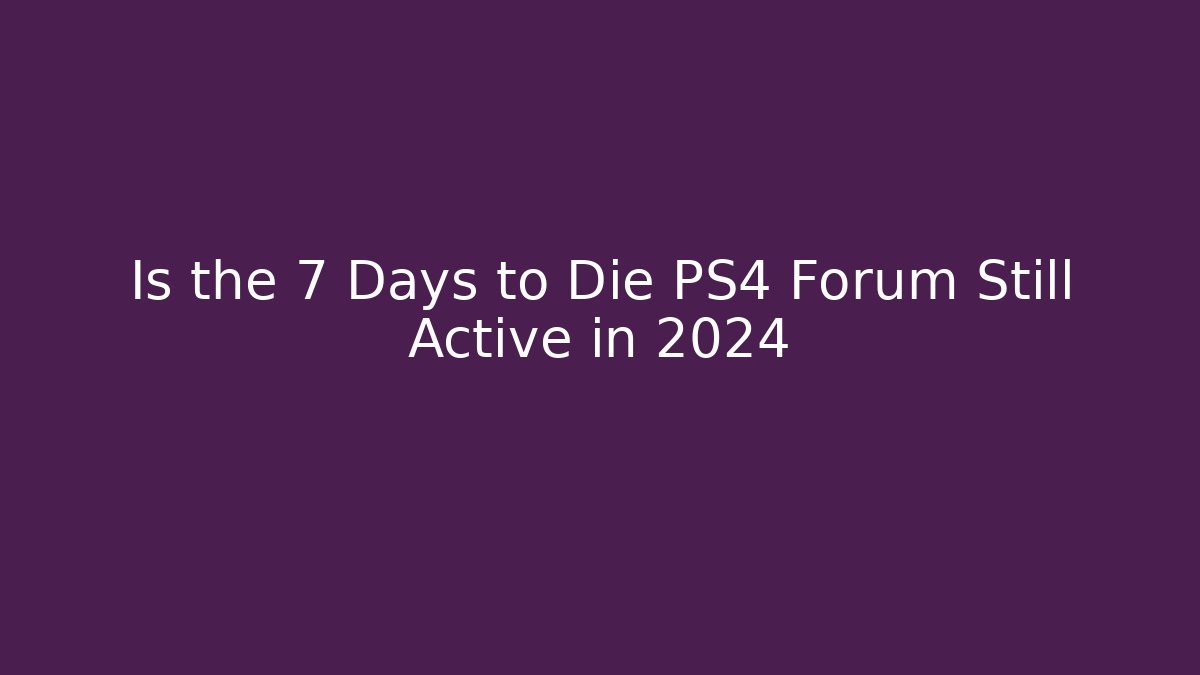 Is the 7 Days to Die PS4 Forum Still Active in 2024