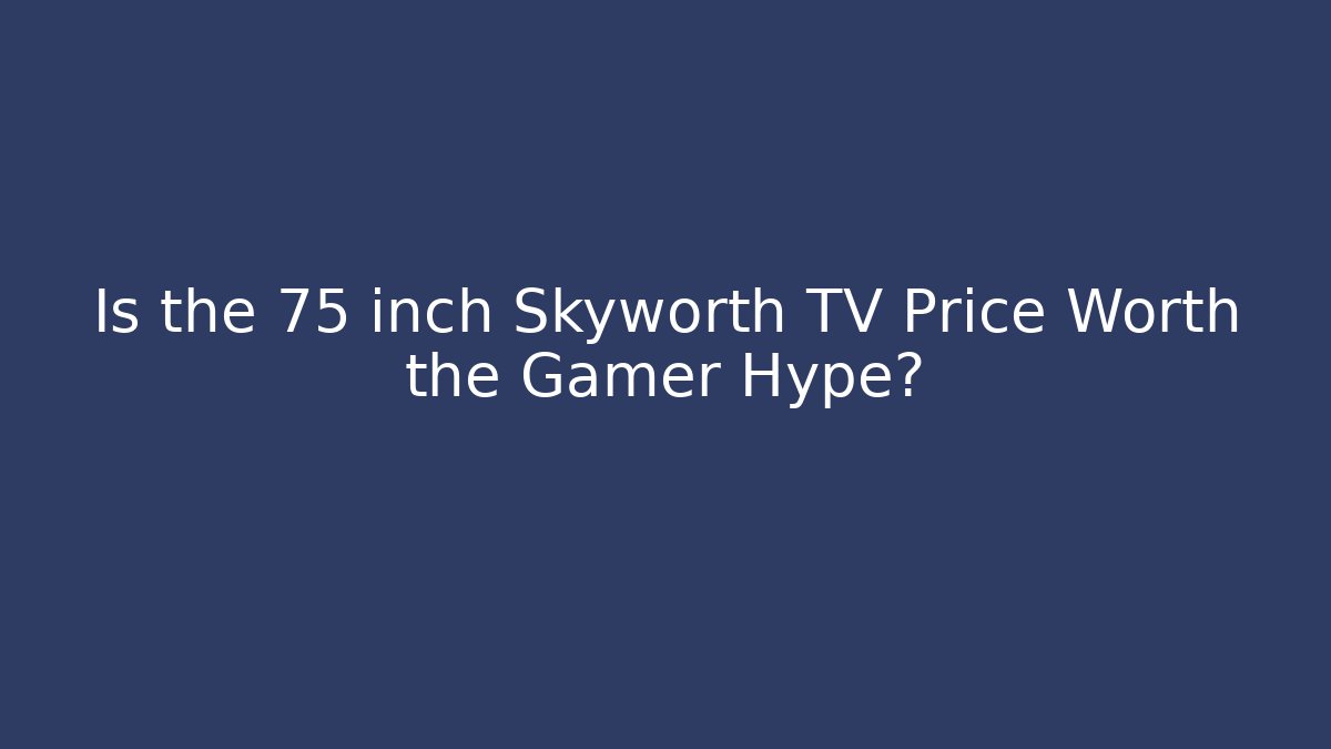 Is the 75 inch Skyworth TV Price Worth the Gamer Hype?