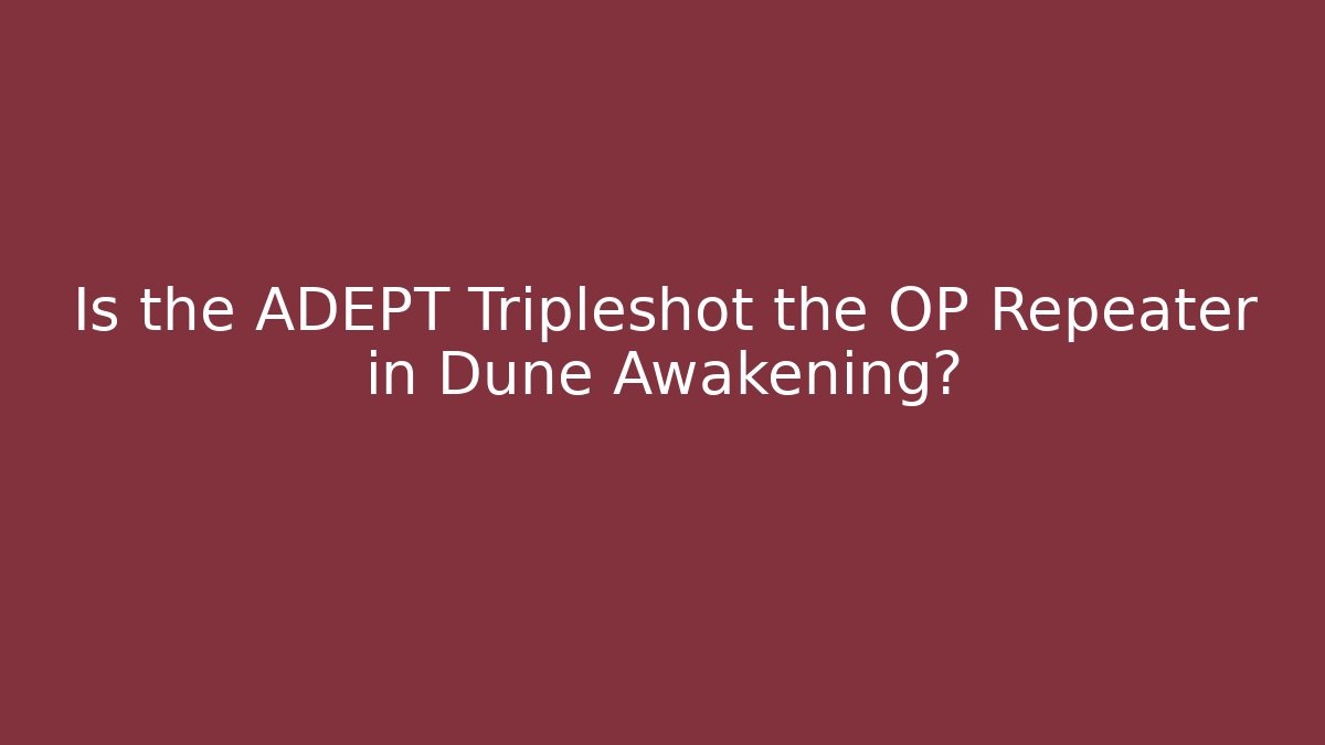 Is the ADEPT Tripleshot the OP Repeater in Dune Awakening?