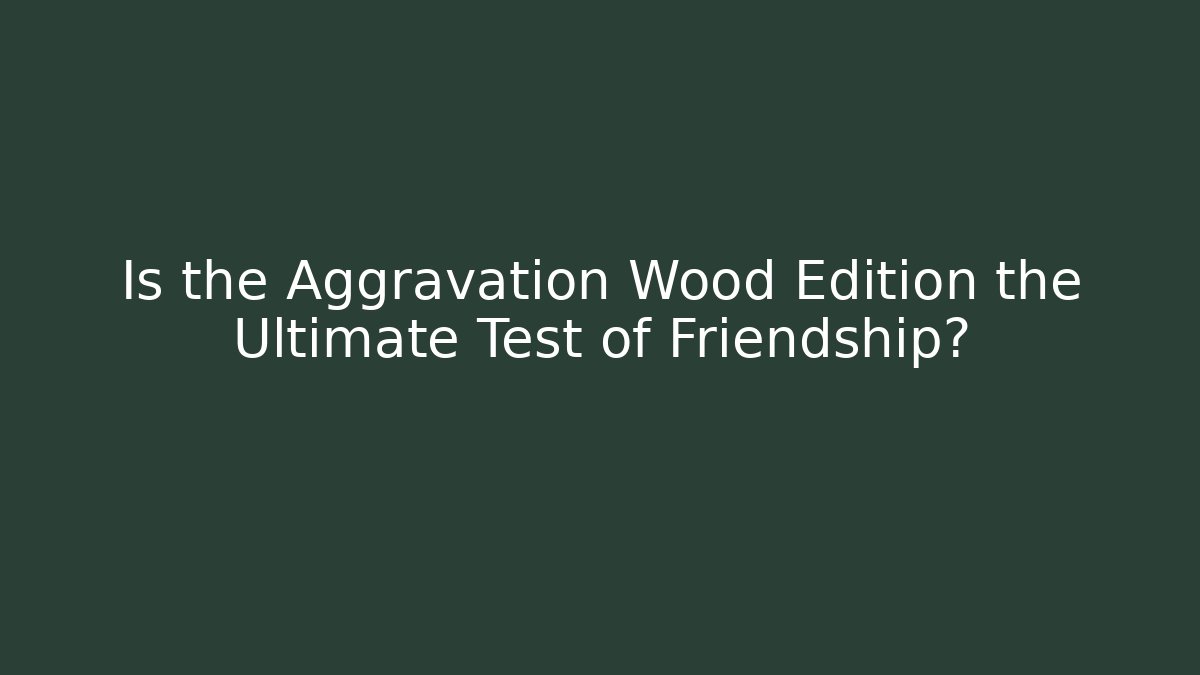Is the Aggravation Wood Edition the Ultimate Test of Friendship?