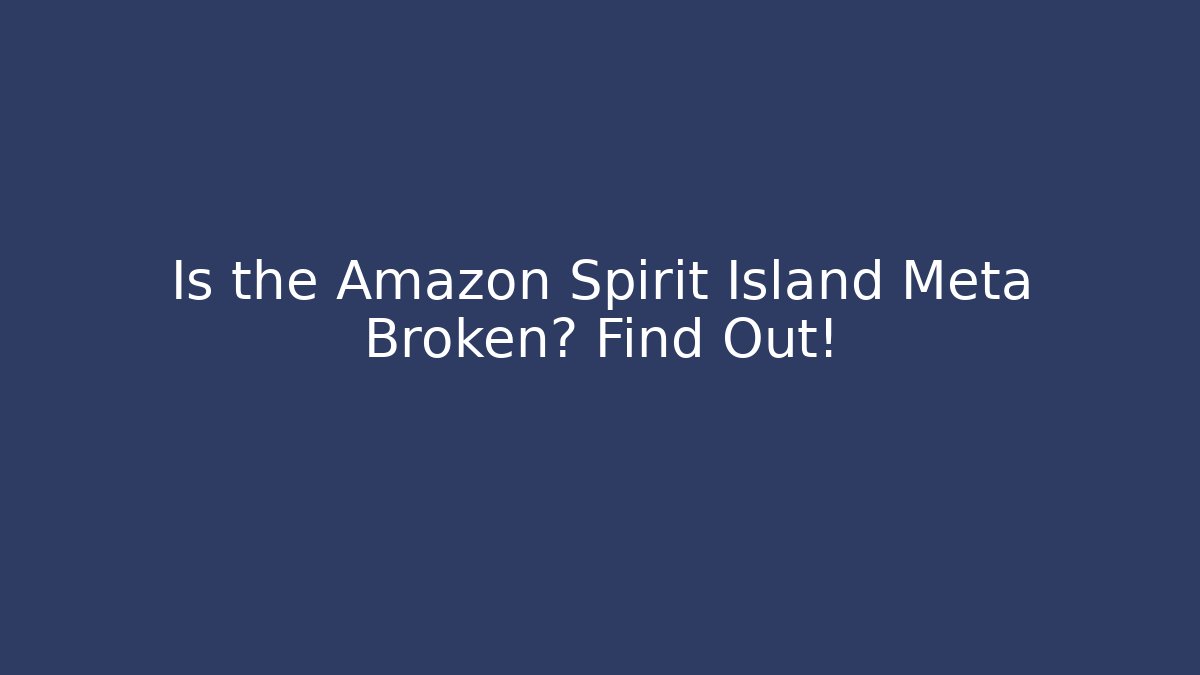 Is the Amazon Spirit Island Meta Broken? Find Out!