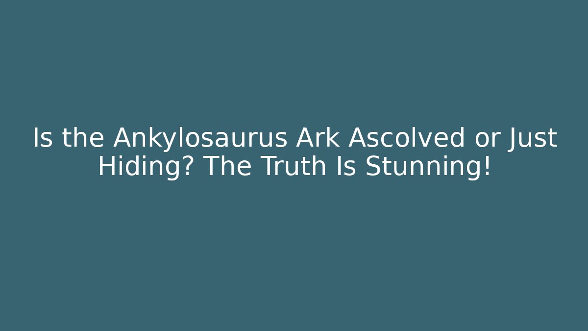 Is the Ankylosaurus Ark Ascolved or Just Hiding? The Truth Is Stunning!