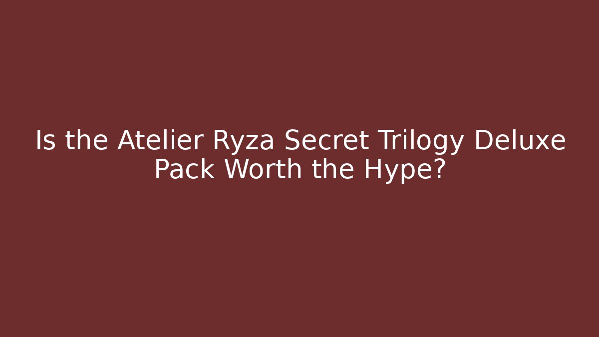Is the Atelier Ryza Secret Trilogy Deluxe Pack Worth the Hype?
