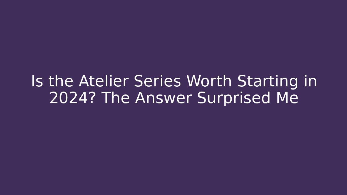 Is the Atelier Series Worth Starting in 2024? The Answer Surprised Me