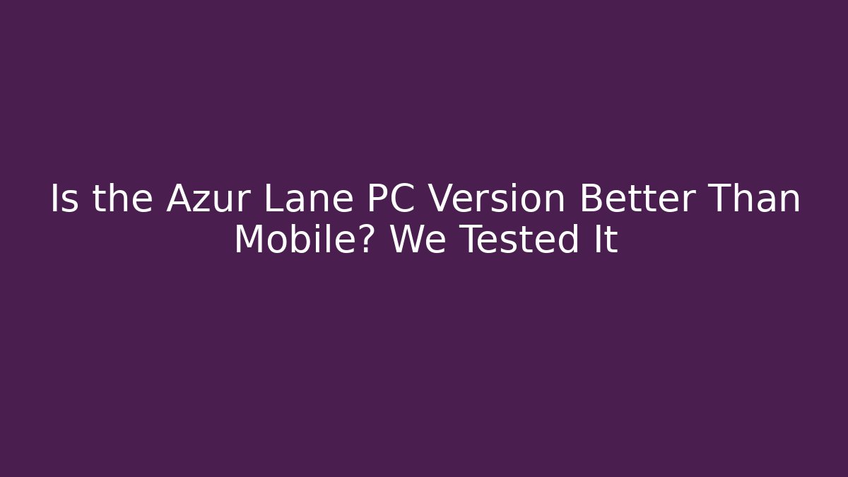 Is the Azur Lane PC Version Better Than Mobile? We Tested It