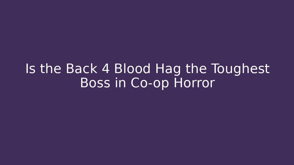 Is the Back 4 Blood Hag the Toughest Boss in Co-op Horror