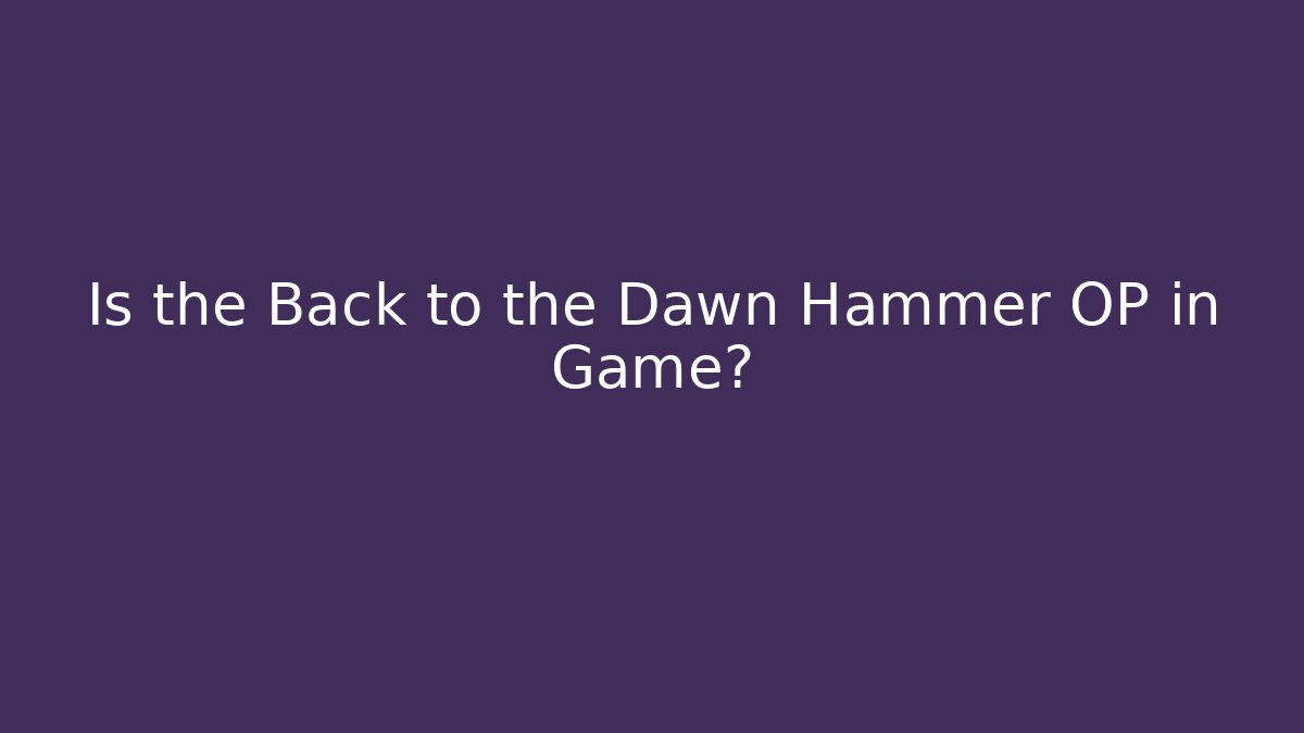 Is the Back to the Dawn Hammer OP in Game?