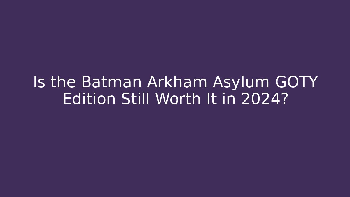 Is the Batman Arkham Asylum GOTY Edition Still Worth It in 2024?
