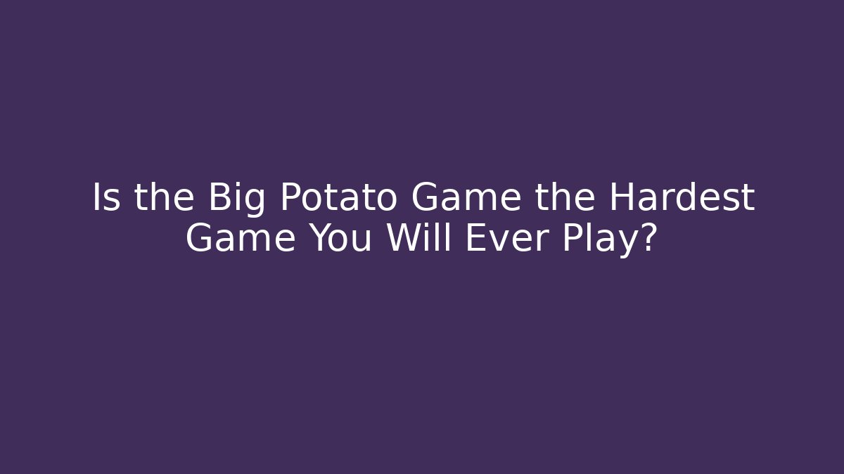 Is the Big Potato Game the Hardest Game You Will Ever Play?