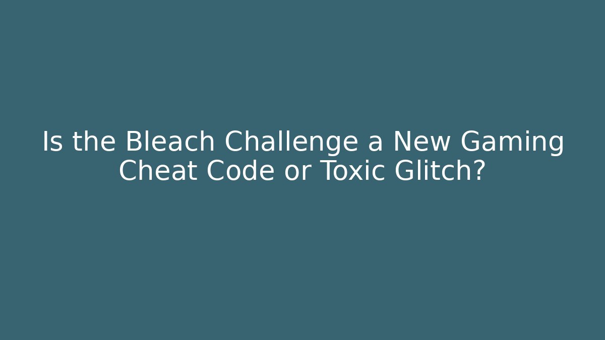 Is the Bleach Challenge a New Gaming Cheat Code or Toxic Glitch?