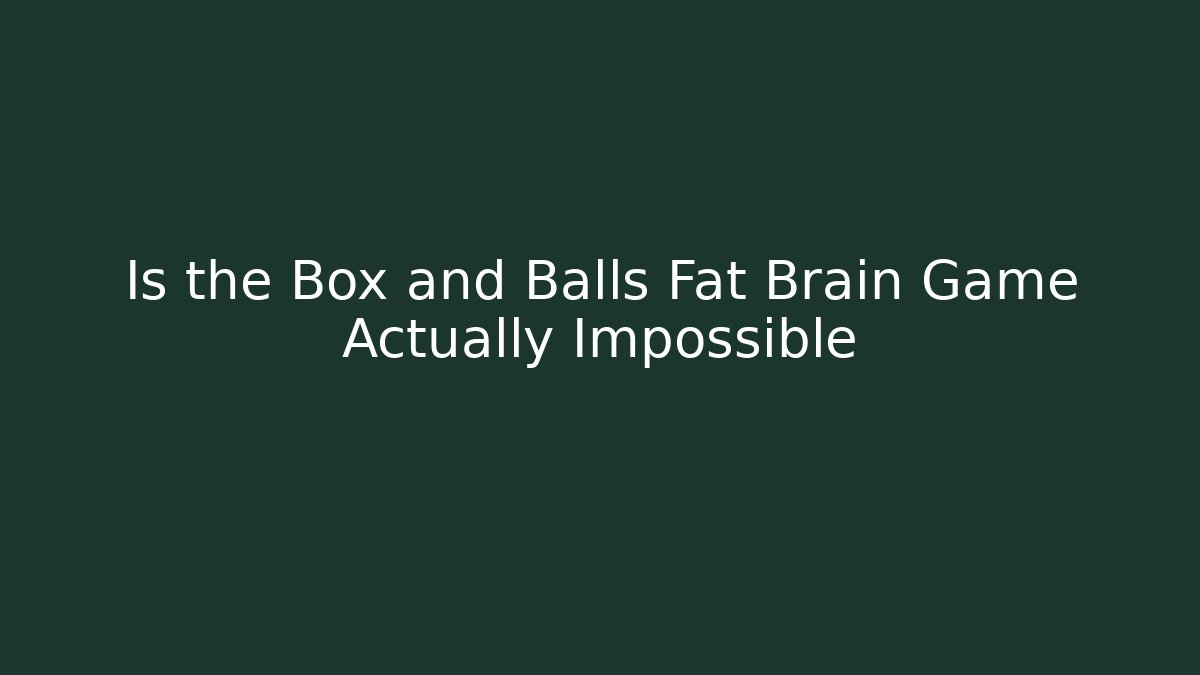 Is the Box and Balls Fat Brain Game Actually Impossible