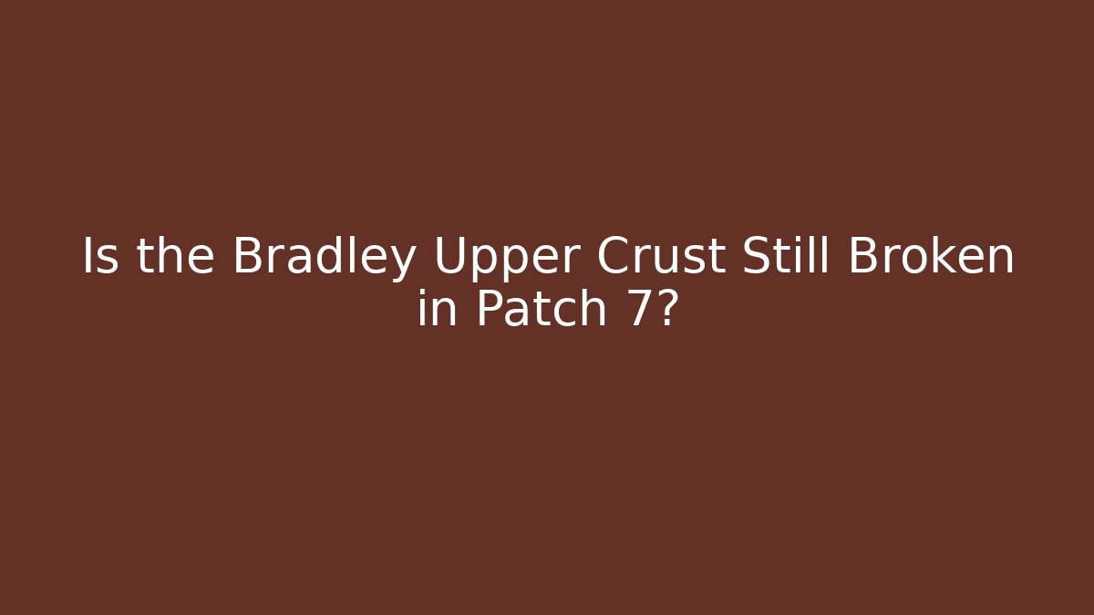 Is the Bradley Upper Crust Still Broken in Patch 7?