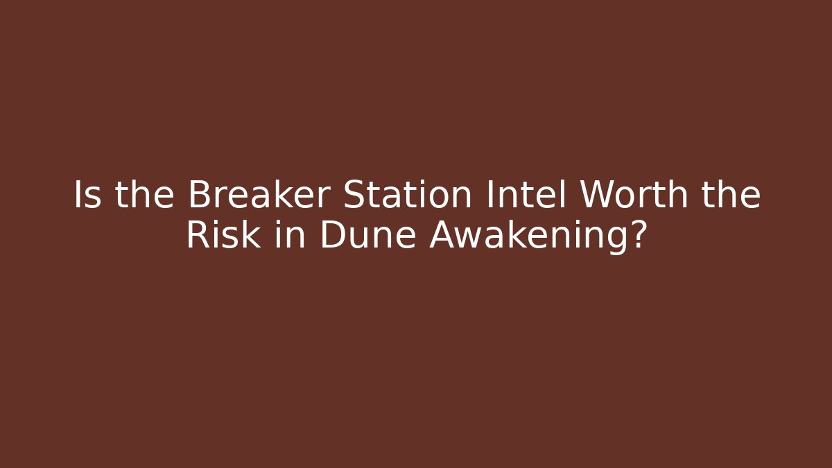 Is the Breaker Station Intel Worth the Risk in Dune Awakening?