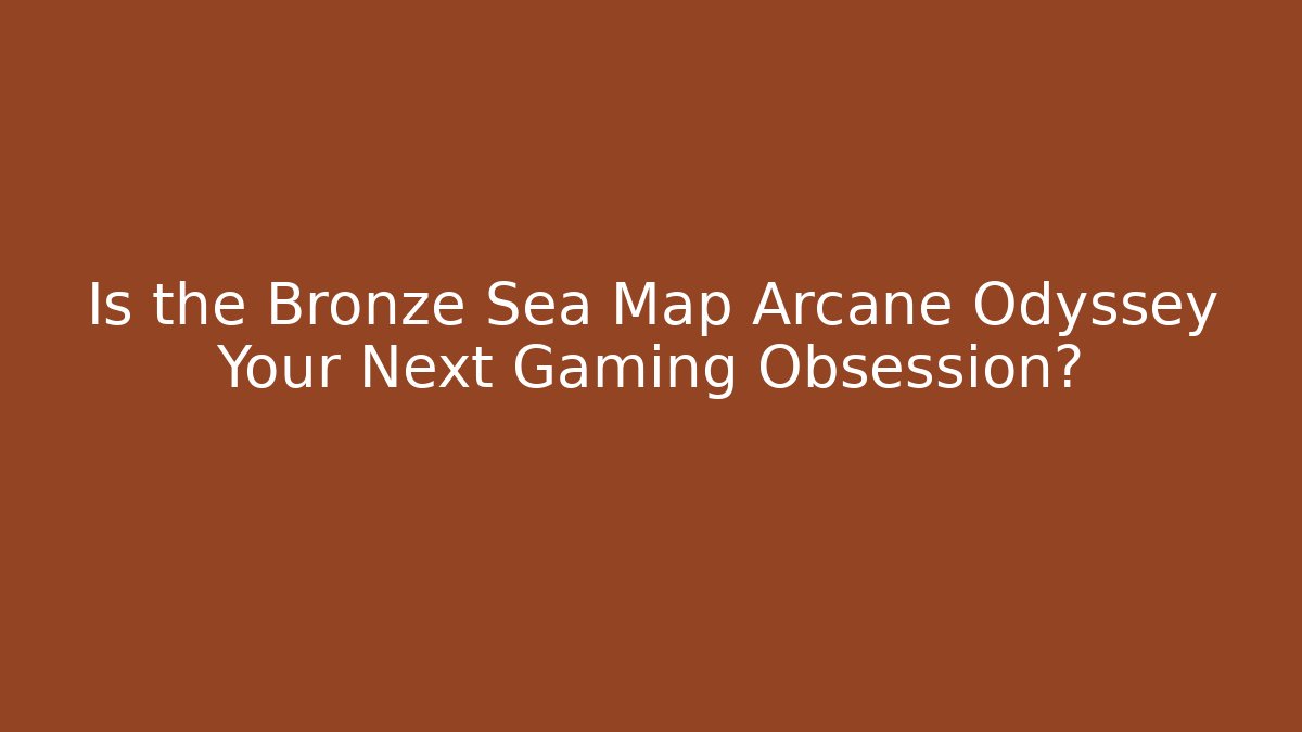 Is the Bronze Sea Map Arcane Odyssey Your Next Gaming Obsession?