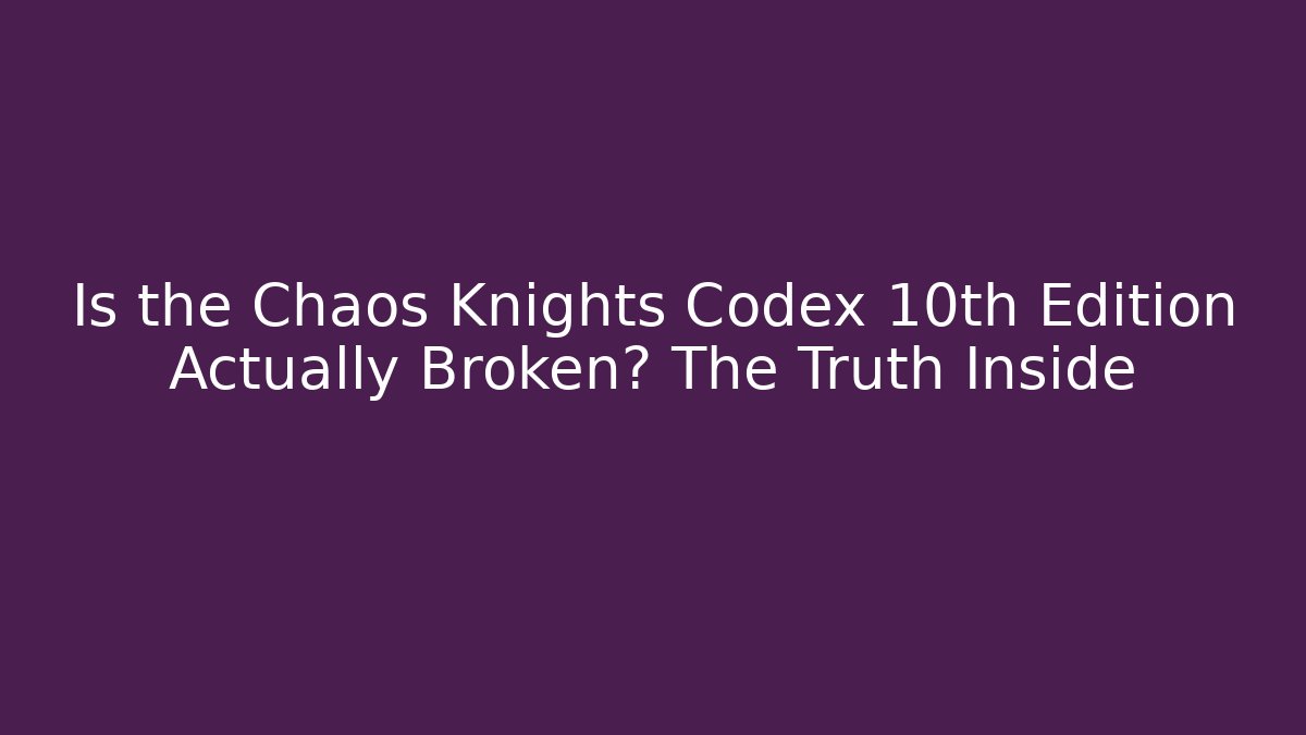 Is the Chaos Knights Codex 10th Edition Actually Broken? The Truth Inside
