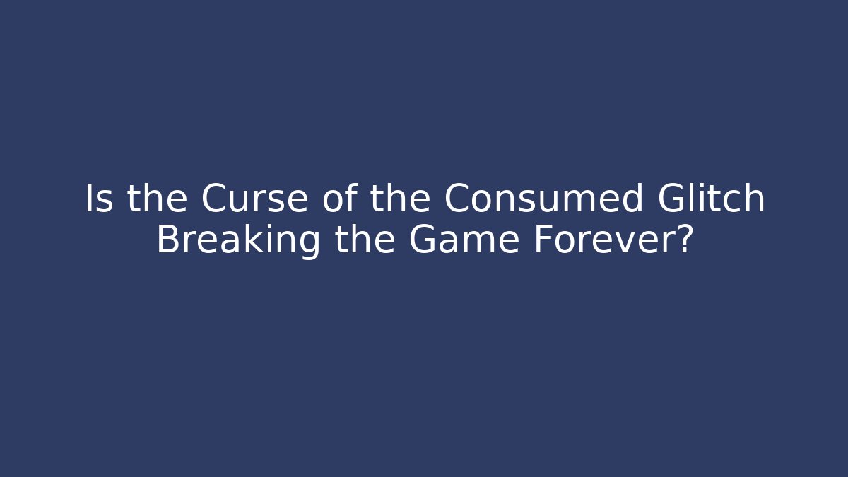 Is the Curse of the Consumed Glitch Breaking the Game Forever?
