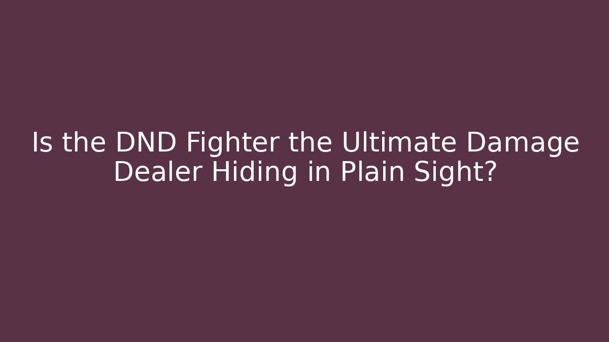 Is the DND Fighter the Ultimate Damage Dealer Hiding in Plain Sight?