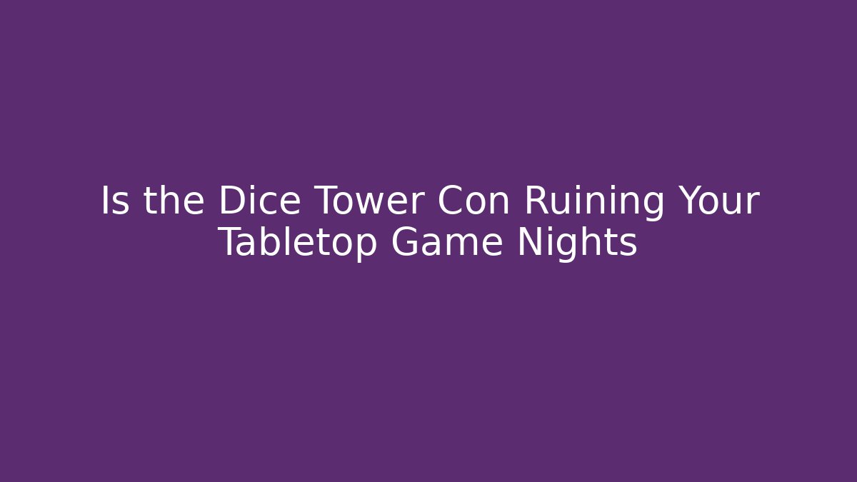 Is the Dice Tower Con Ruining Your Tabletop Game Nights