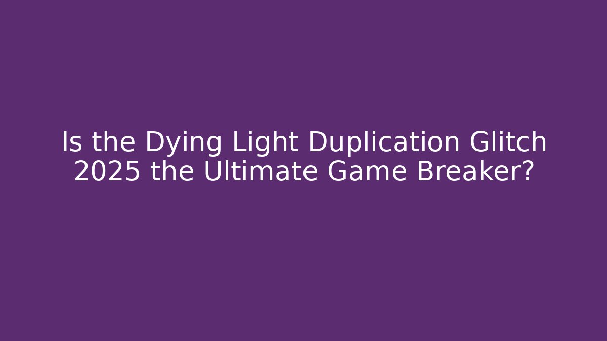 Is the Dying Light Duplication Glitch 2025 the Ultimate Game Breaker?