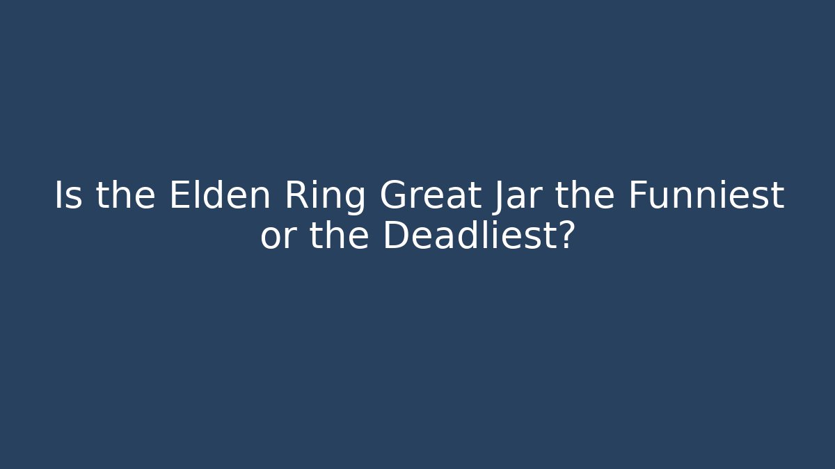 Is the Elden Ring Great Jar the Funniest or the Deadliest?