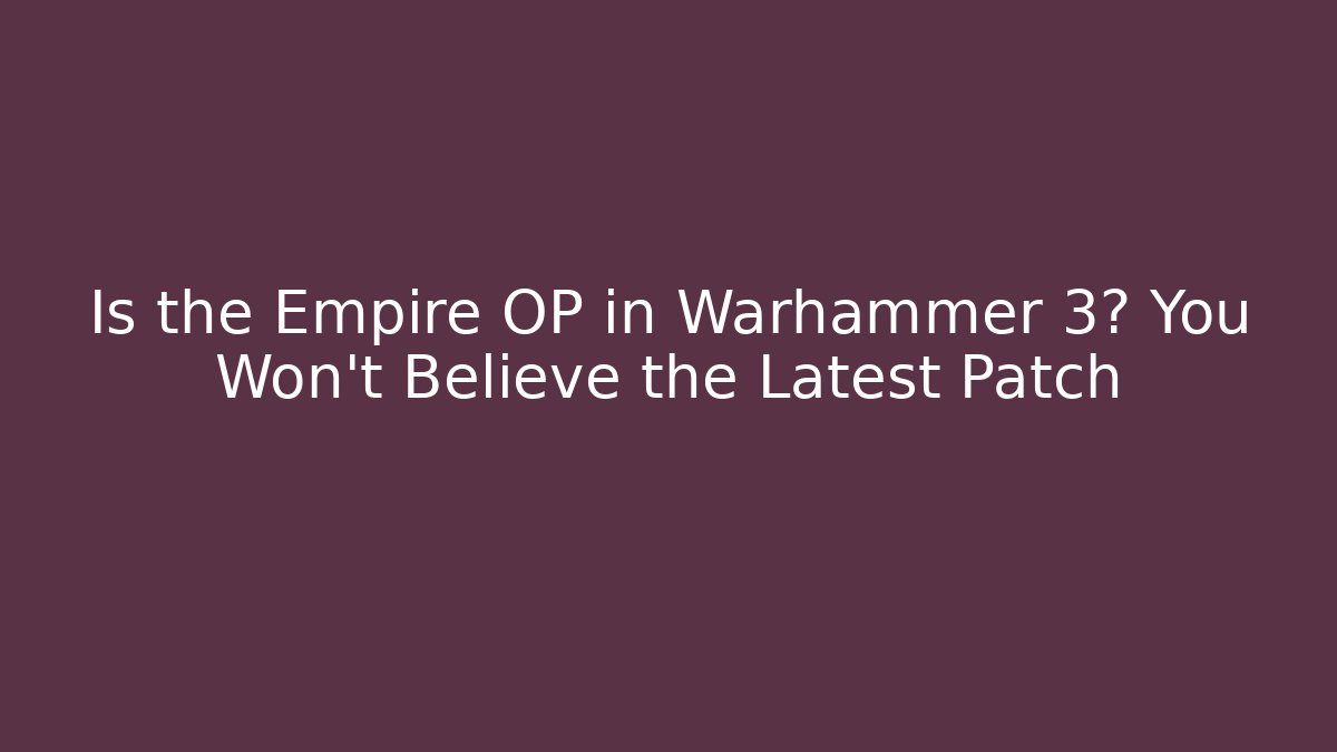 Is the Empire OP in Warhammer 3? You Won’t Believe the Latest Patch