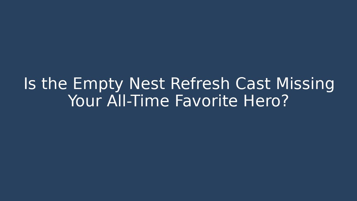 Is the Empty Nest Refresh Cast Missing Your All-Time Favorite Hero? - Vintage E-Juice