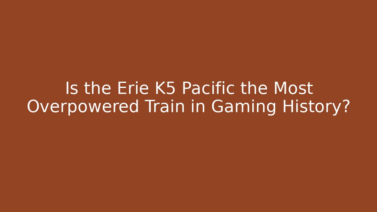 Is the Erie K5 Pacific the Most Overpowered Train in Gaming History?