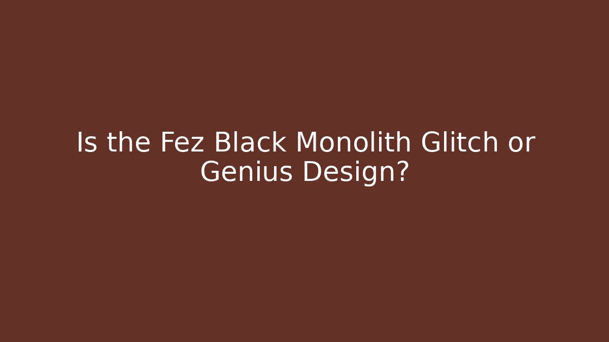 Is the Fez Black Monolith Glitch or Genius Design?