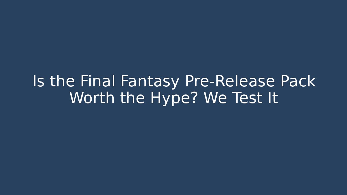 Is the Final Fantasy Pre-Release Pack Worth the Hype? We Test It