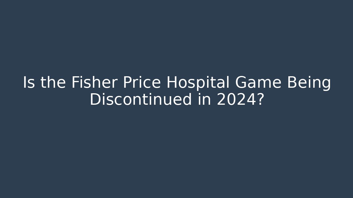 Is the Fisher Price Hospital Game Being Discontinued in 2024?