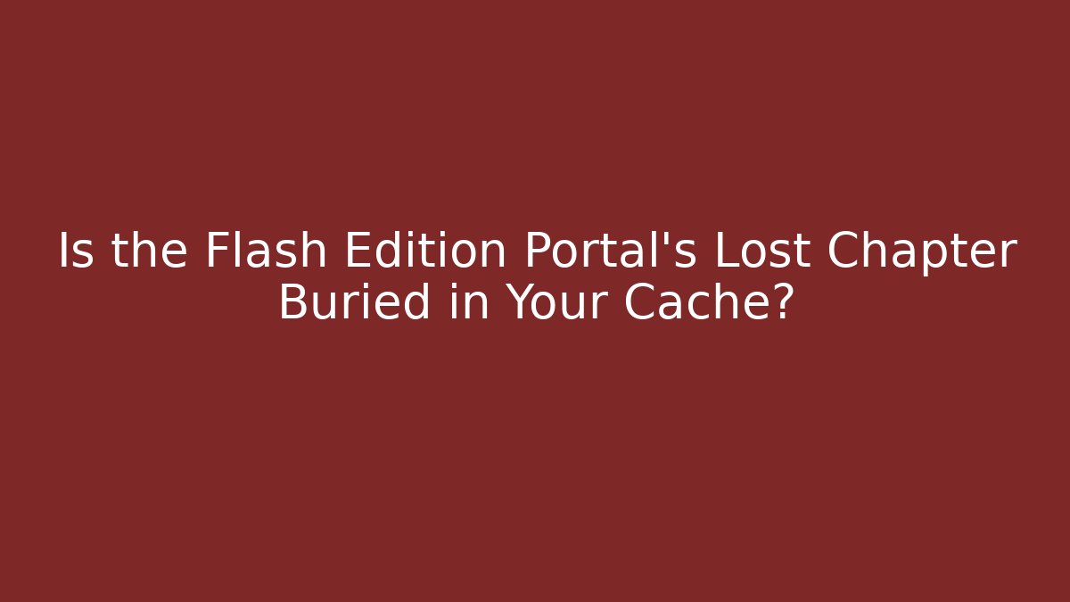 Is the Flash Edition Portal's Lost Chapter Buried in Your Cache?