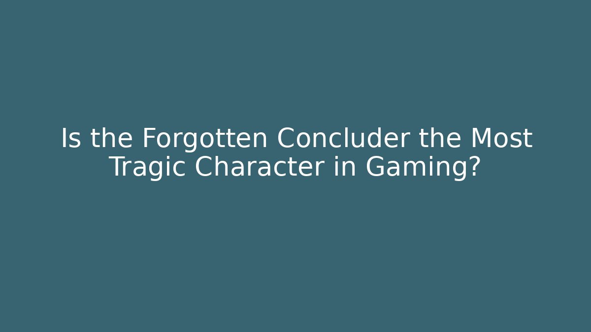 Is the Forgotten Concluder the Most Tragic Character in Gaming?