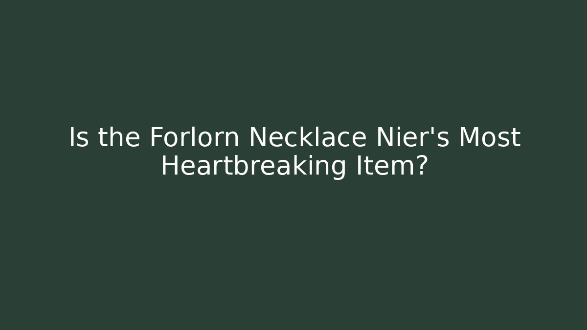 Is the Forlorn Necklace Nier’s Most Heartbreaking Item?