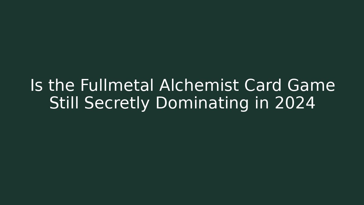 Is the Fullmetal Alchemist Card Game Still Secretly Dominating in 2024