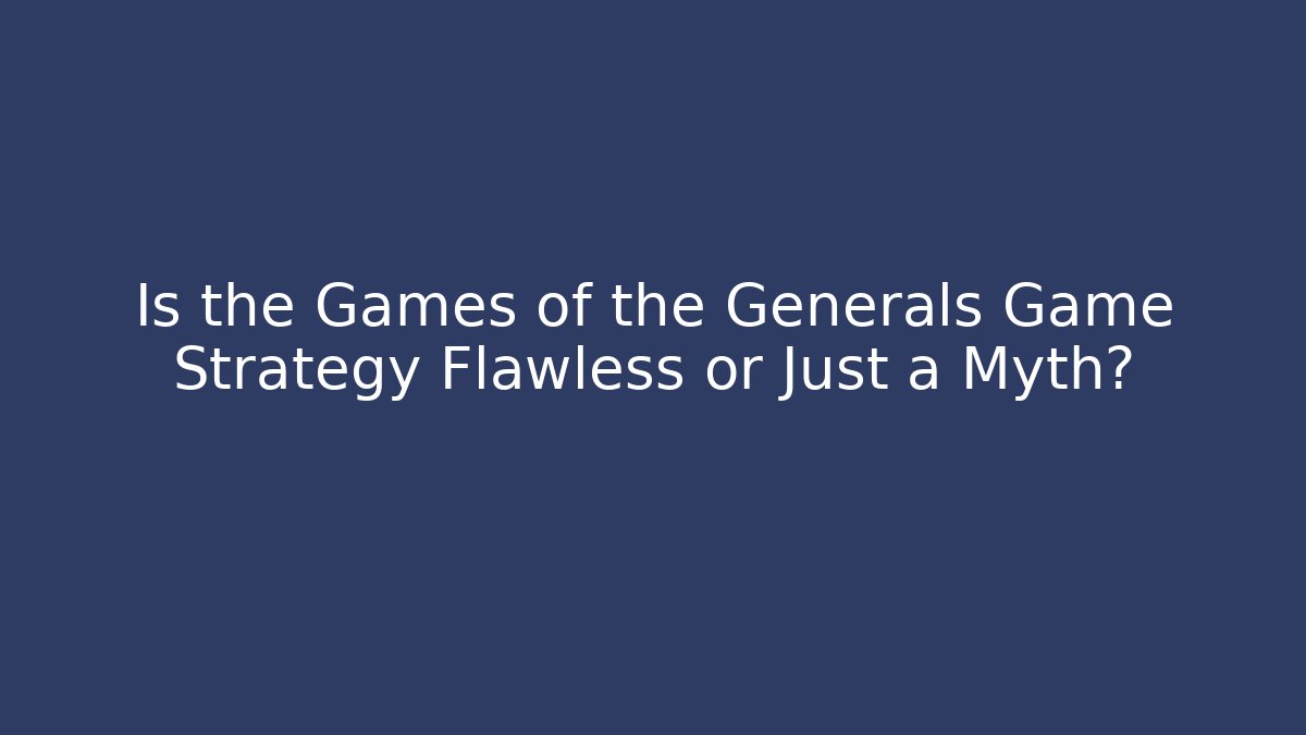 Is the Games of the Generals Game Strategy Flawless or Just a Myth?
