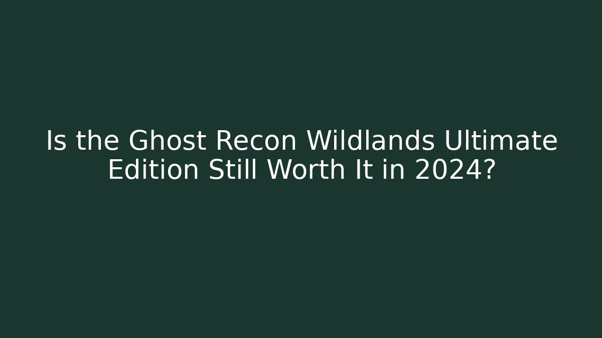 Is the Ghost Recon Wildlands Ultimate Edition Still Worth It in 2024?