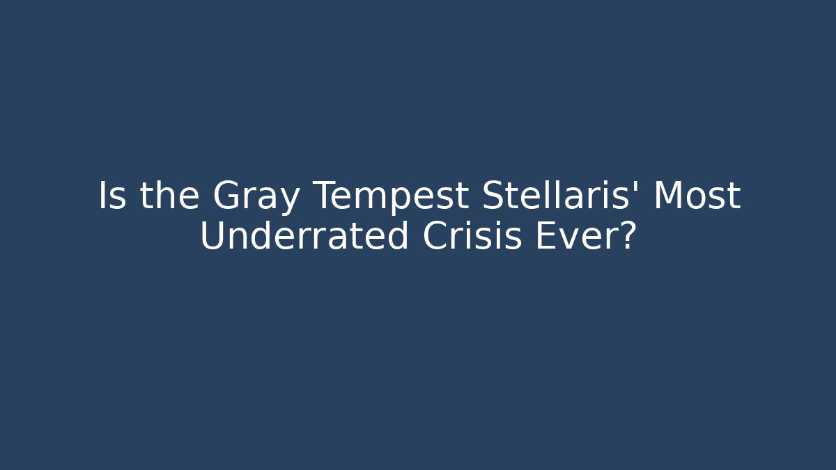 Is the Gray Tempest Stellaris' Most Underrated Crisis Ever?