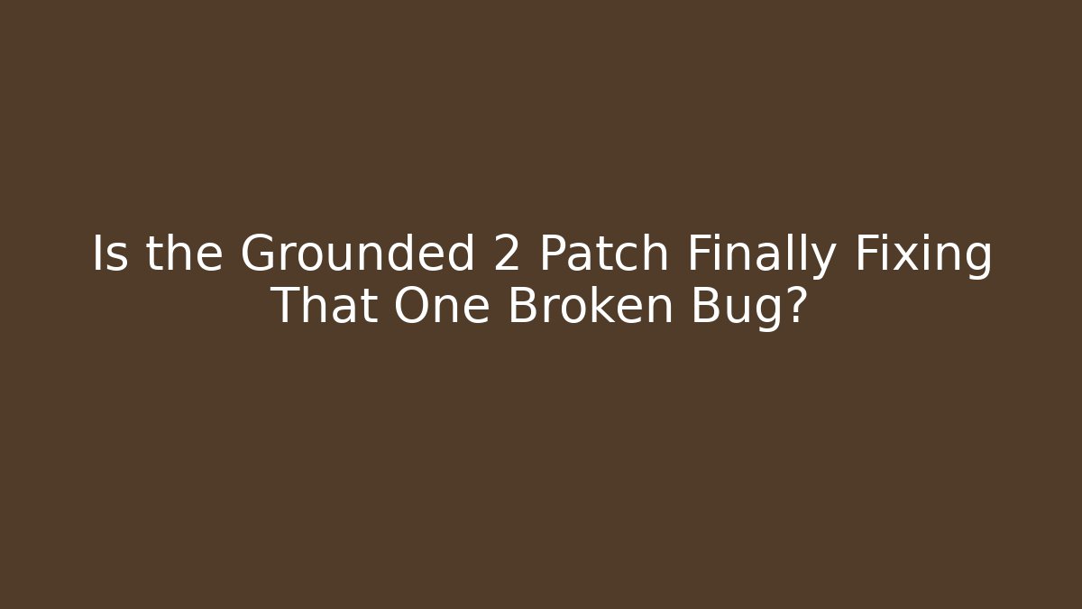 Is the Grounded 2 Patch Finally Fixing That One Broken Bug?