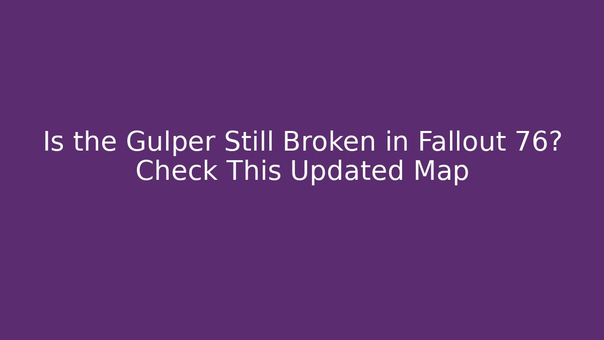Is the Gulper Still Broken in Fallout 76? Check This Updated Map