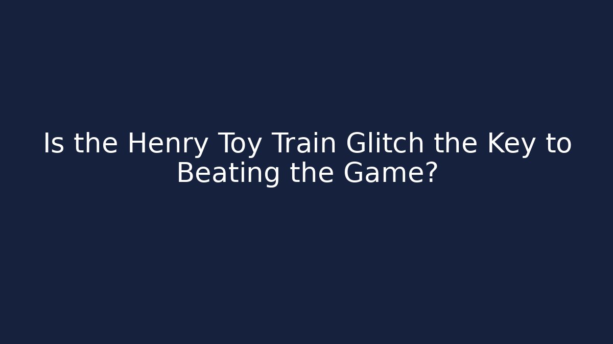 Is the Henry Toy Train Glitch the Key to Beating the Game?