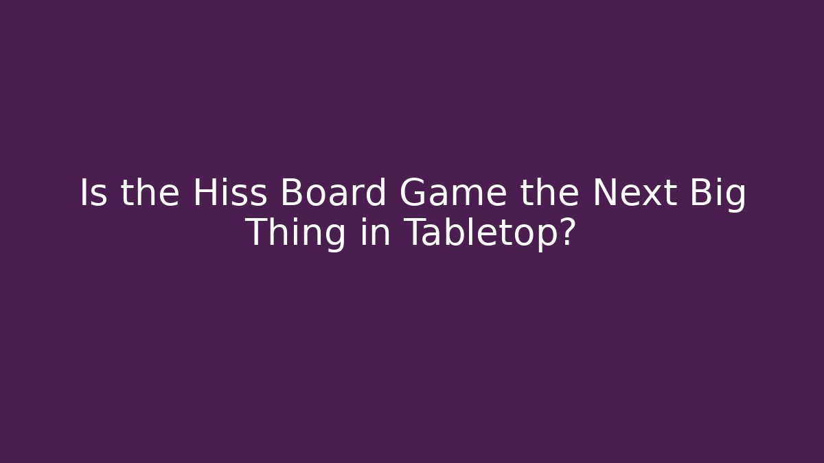 Is the Hiss Board Game the Next Big Thing in Tabletop?