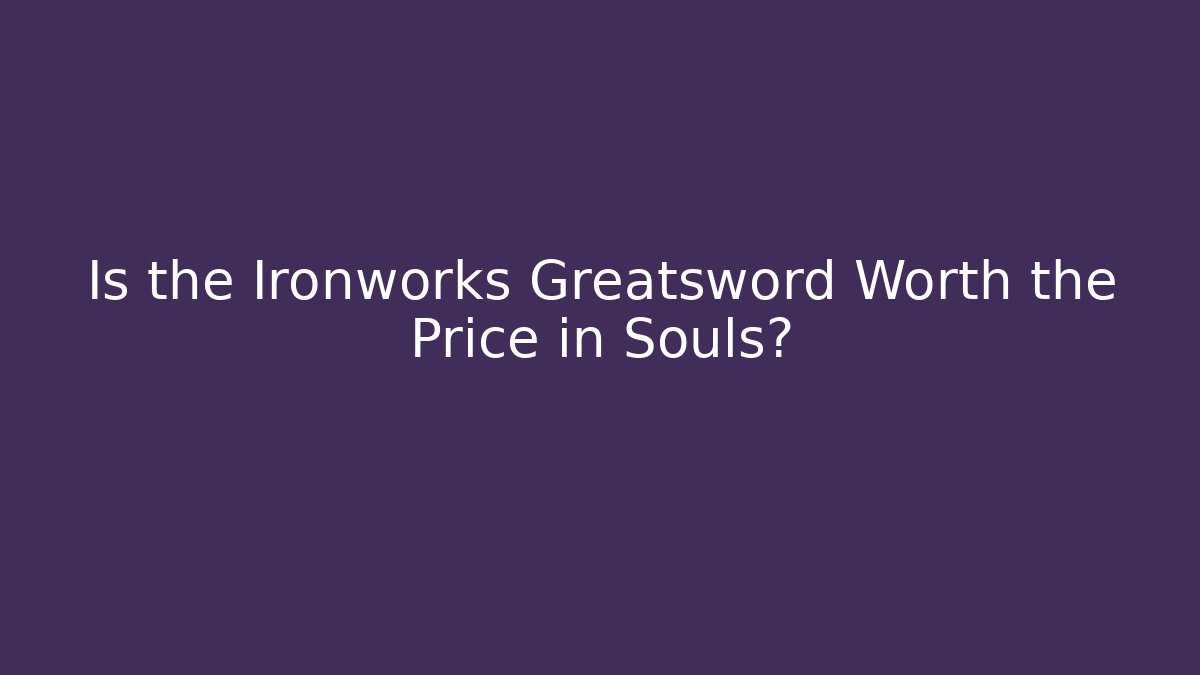 Is the Ironworks Greatsword Worth the Price in Souls?