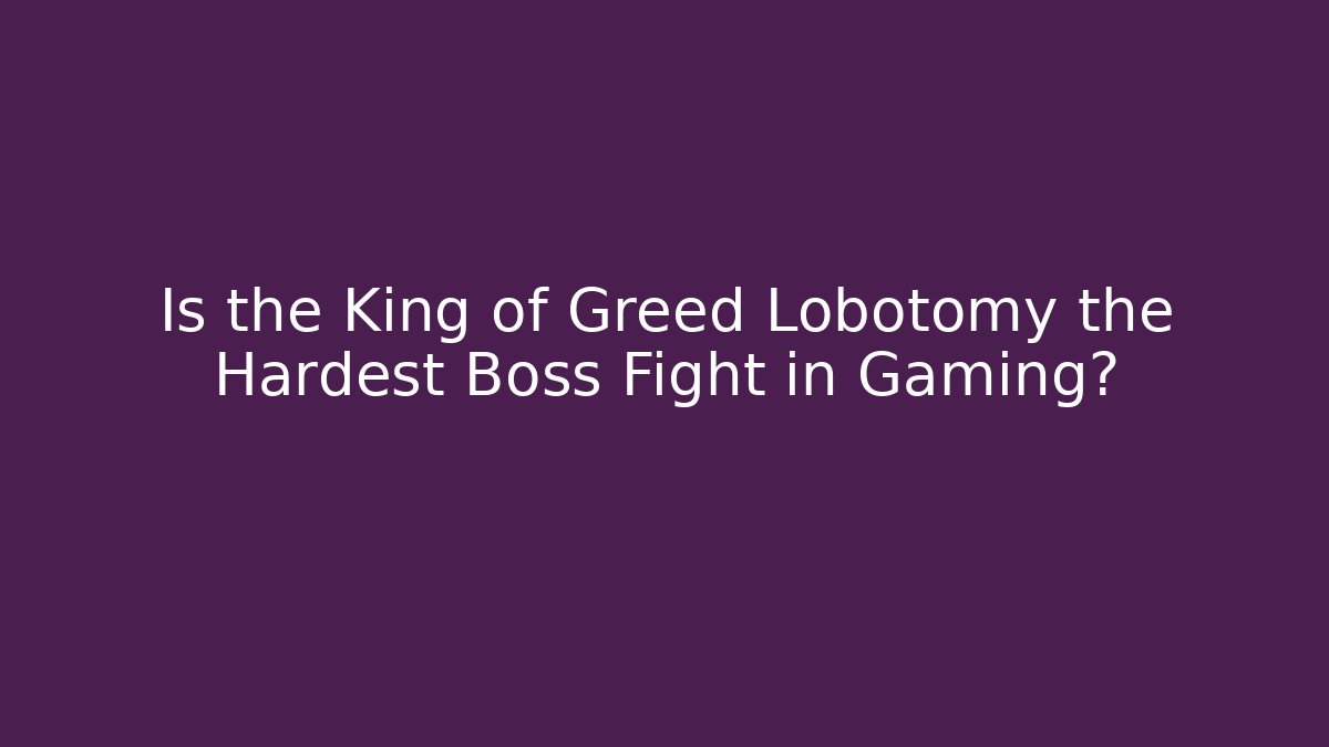 Is the King of Greed Lobotomy the Hardest Boss Fight in Gaming?