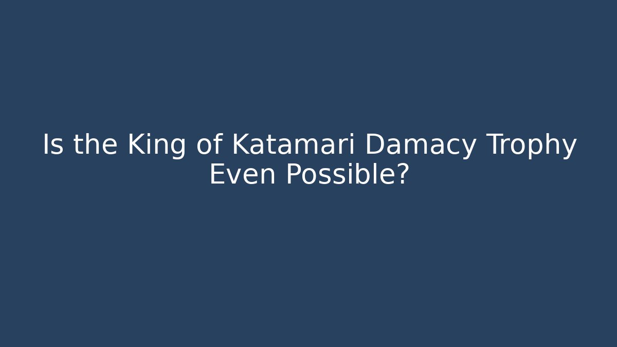 Is the King of Katamari Damacy Trophy Even Possible?