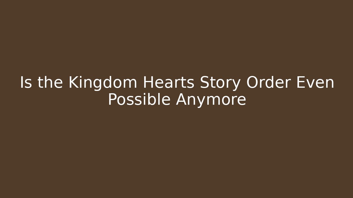 Is the Kingdom Hearts Story Order Even Possible Anymore